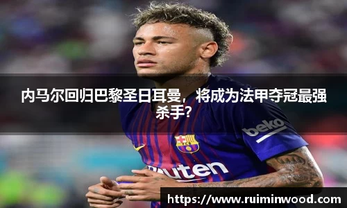 内马尔回归巴黎圣日耳曼，将成为法甲夺冠最强杀手？