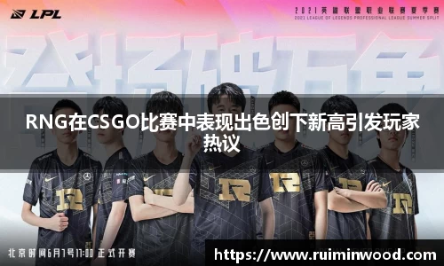 RNG在CSGO比赛中表现出色创下新高引发玩家热议