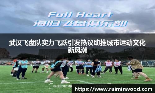 武汉飞盘队实力飞跃引发热议助推城市运动文化新风潮