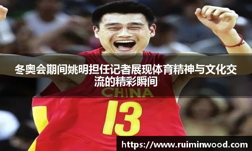 冬奥会期间姚明担任记者展现体育精神与文化交流的精彩瞬间