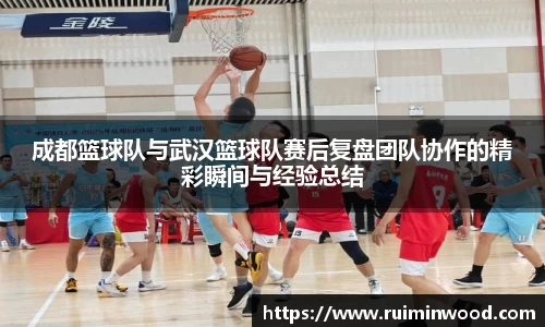 成都篮球队与武汉篮球队赛后复盘团队协作的精彩瞬间与经验总结