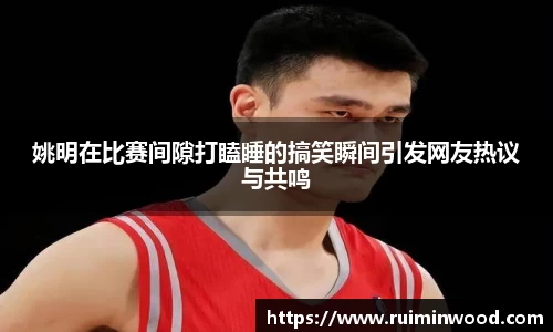 姚明在比赛间隙打瞌睡的搞笑瞬间引发网友热议与共鸣