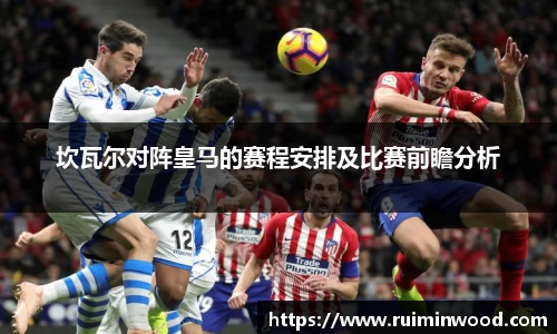 坎瓦尔对阵皇马的赛程安排及比赛前瞻分析