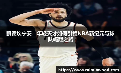 凯德坎宁安：年轻天才如何引领NBA新纪元与球队崛起之路