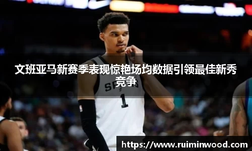 文班亚马新赛季表现惊艳场均数据引领最佳新秀竞争