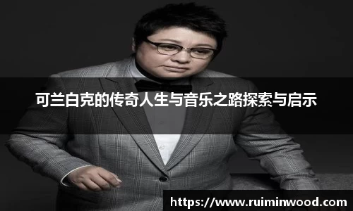 可兰白克的传奇人生与音乐之路探索与启示