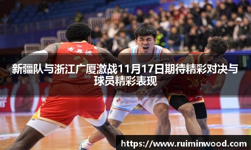 新疆队与浙江广厦激战11月17日期待精彩对决与球员精彩表现