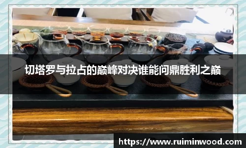 切塔罗与拉占的巅峰对决谁能问鼎胜利之巅