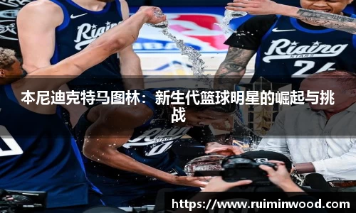本尼迪克特马图林：新生代篮球明星的崛起与挑战