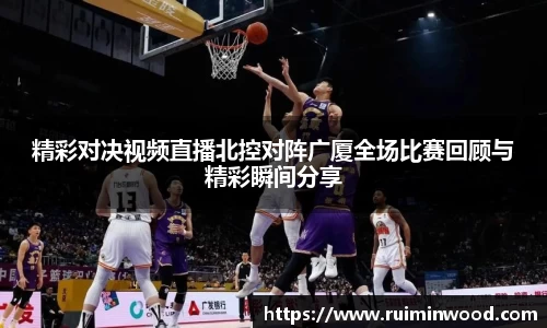 精彩对决视频直播北控对阵广厦全场比赛回顾与精彩瞬间分享